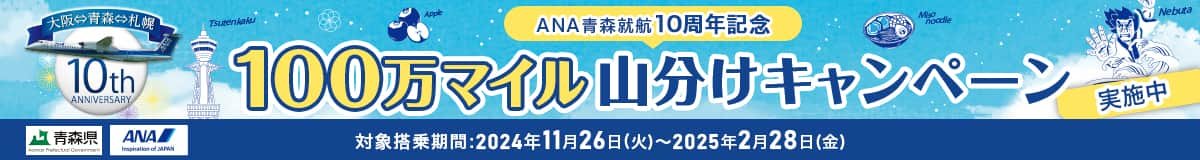 大阪⇔青森⇔札幌 10th ANNIVERSARY ANA青森就航10周年記念100万マイル山分けキャンペーン実施中 対象搭乗期間：2024年11月26日（火）～2025年2月28日（金）