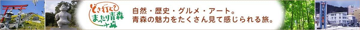 どさ行ぐ？まったり青森 自然・歴史・グルメ・アート。青森の魅力をたくさん見て感じられる旅。