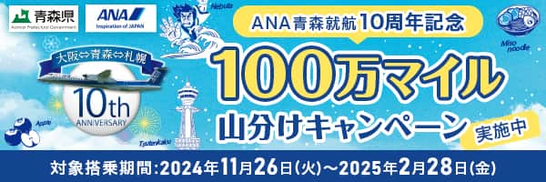 大阪⇔青森⇔札幌 10th ANNIVERSARY ANA青森就航10周年記念100万マイル山分けキャンペーン実施中 対象搭乗期間：2024年11月26日（火）～2025年2月28日（金）