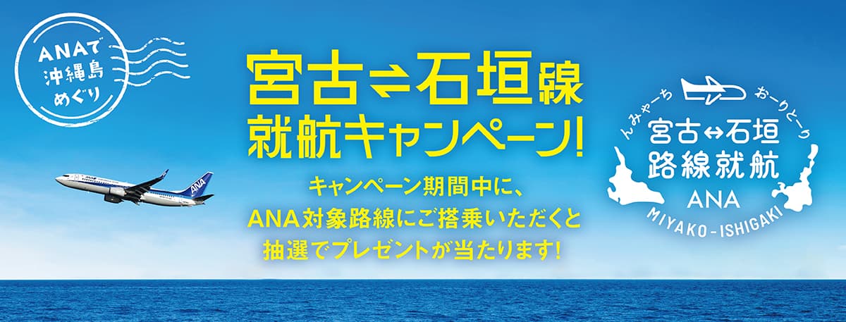 宮古＝石垣線　就航キャンペーン！ キャンペーン期間中に、ANA対象路線にご搭乗いただくと抽選でプレゼントが当たります！ ANAで沖縄島めぐり