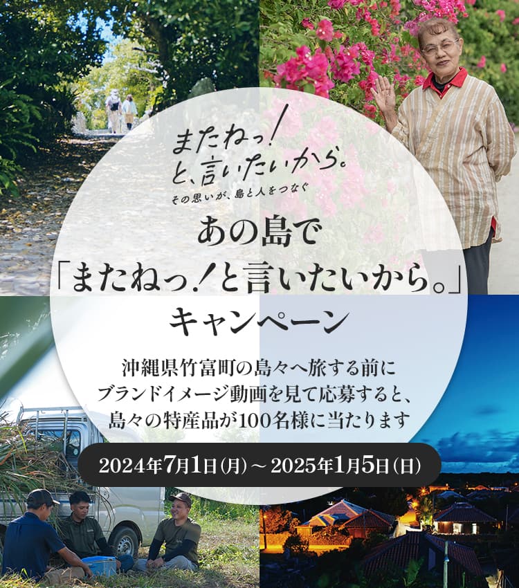 またねっ！と、言いたいから。その思いが、島と人をつなぐ あの島で「またねっ！と言いたいから。」キャンペーン 沖縄県竹富町の島々へ旅する前にブランドイメージ動画を見て応募すると、島々の特産品が100名様に当たります 2024年7月1日（月）～2025年1月5日（日）