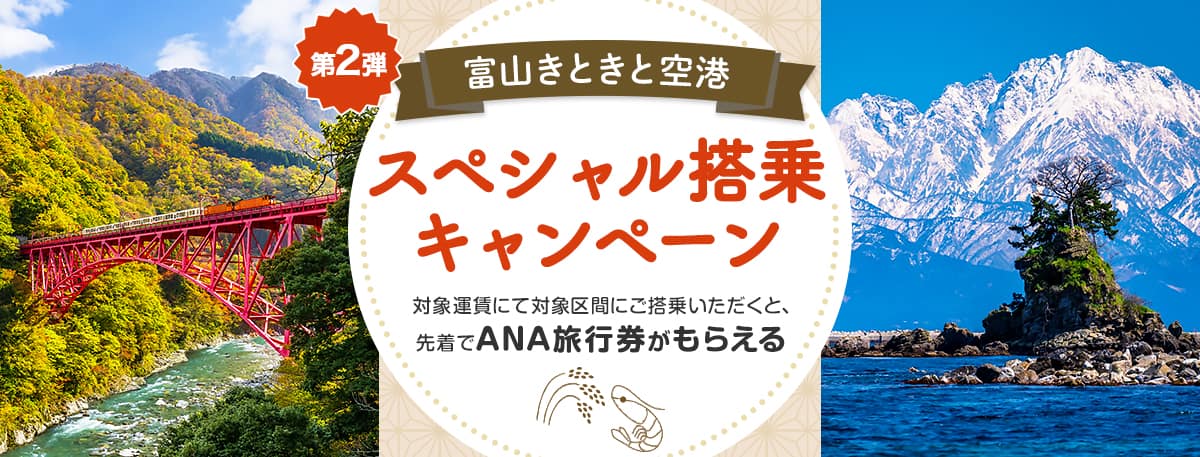 第2弾 富山きときと空港スペシャル搭乗キャンペーン 対象運賃にて対象区間をご搭乗いただくと、先着でANA旅行券がもらえる