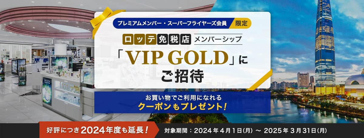 プレミアムメンバー・スーパーフライヤーズ会員限定 ロッテ免税店メンバーシップ「VIP GOLD」にご招待 お買い物にご利用いただけるクーポンもプレゼント！ 好評につき2024年度も延長！ 対象期間：2024年4月1日（月）～2025年3月31日（月）