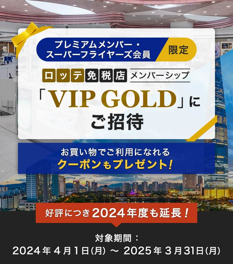 プレミアムメンバー・スーパーフライヤーズ会員限定 ロッテ免税店メンバーシップ「VIP GOLD」にご招待 お買い物にご利用いただけるクーポンもプレゼント！ 好評につき2024年度も延長！ 対象期間：2024年4月1日（月）～2025年3月31日（月）