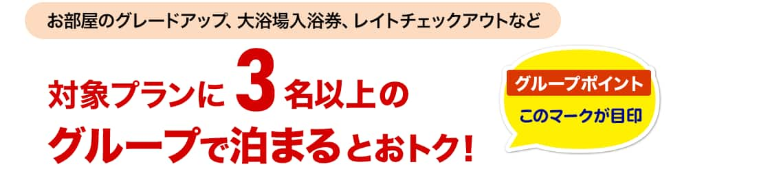 お部屋のグレードアップ、大浴場入浴券、レイトチェックアウトなど　対象プランに3名以上のグループで泊まるとおトク！ グループポイント　このマークが目印