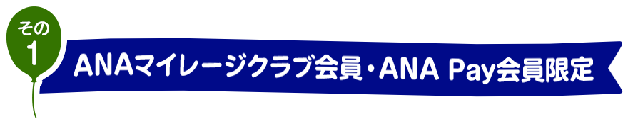 その1　ANAマイレージクラブ会員・ANA Pay会員限定