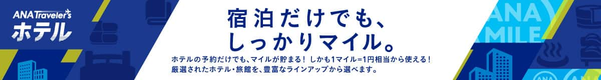 ANA Traveler's ホテル　宿泊だけでも、しっかりマイル。　ホテルの予約だけでも、マイルが貯まる！しかも1マイル=1円相当から使える！厳選されたホテル・旅館を、豊富なラインアップから選べます。