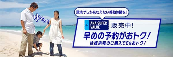 ANA SUPER VALUE 発売中！　早めの予約がおトク！　往復旅程のご購入で5%おトク！　現地でしか味わえない感動体験を！