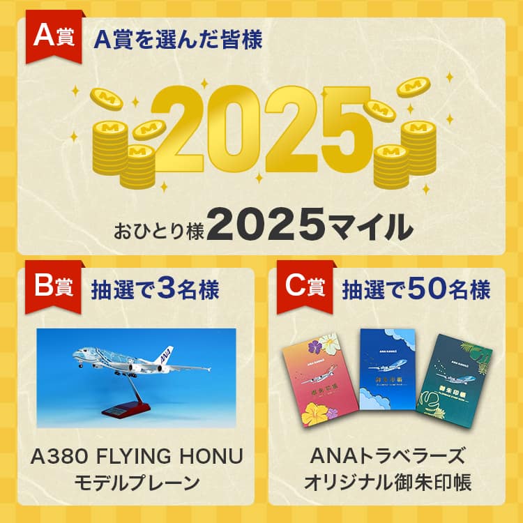 A賞：A賞を選んだ皆様（おひとり様2025マイル）、B賞：抽選で3名様（A380 FLYING HONUモデルプレーン）、C賞：抽選で50名様（ANAトラベラーズオリジナル御朱印帳）