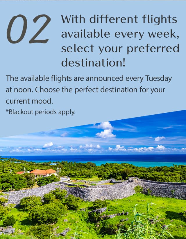 With different flights available every week, select your preferred destination! The available flights are announced every Tuesday at noon. Choose the perfect destination for your current mood.*Blackout periods apply. 