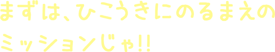 まずは、ひこうきにのるまえのミッションじゃ!!