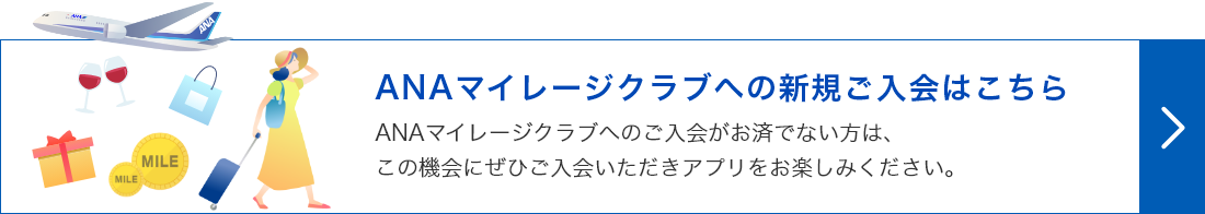 ANAマイレージクラブへの新規ご入会はこちら　ANAマイレージクラブへのご入会がお済でない方は、この機会にぜひご入会いただきアプリをお楽しみください。