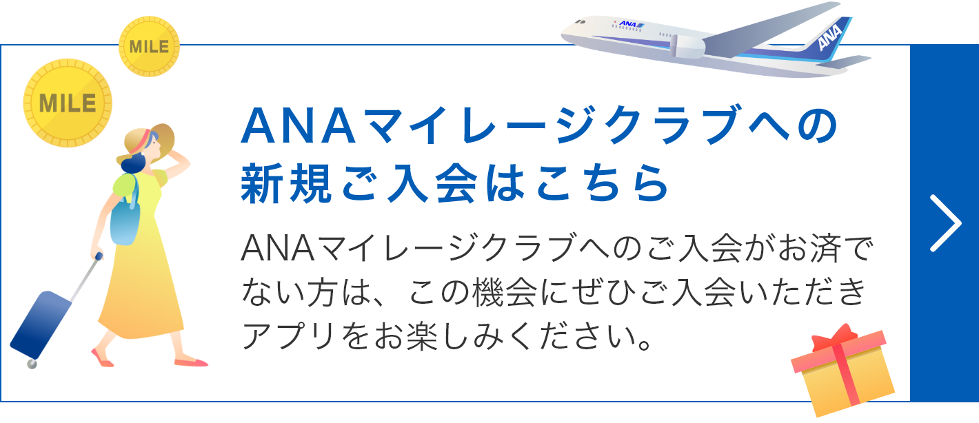 ANAマイレージクラブへの新規ご入会はこちら　ANAマイレージクラブへのご入会がお済でない方は、この機会にぜひご入会いただきアプリをお楽しみください。