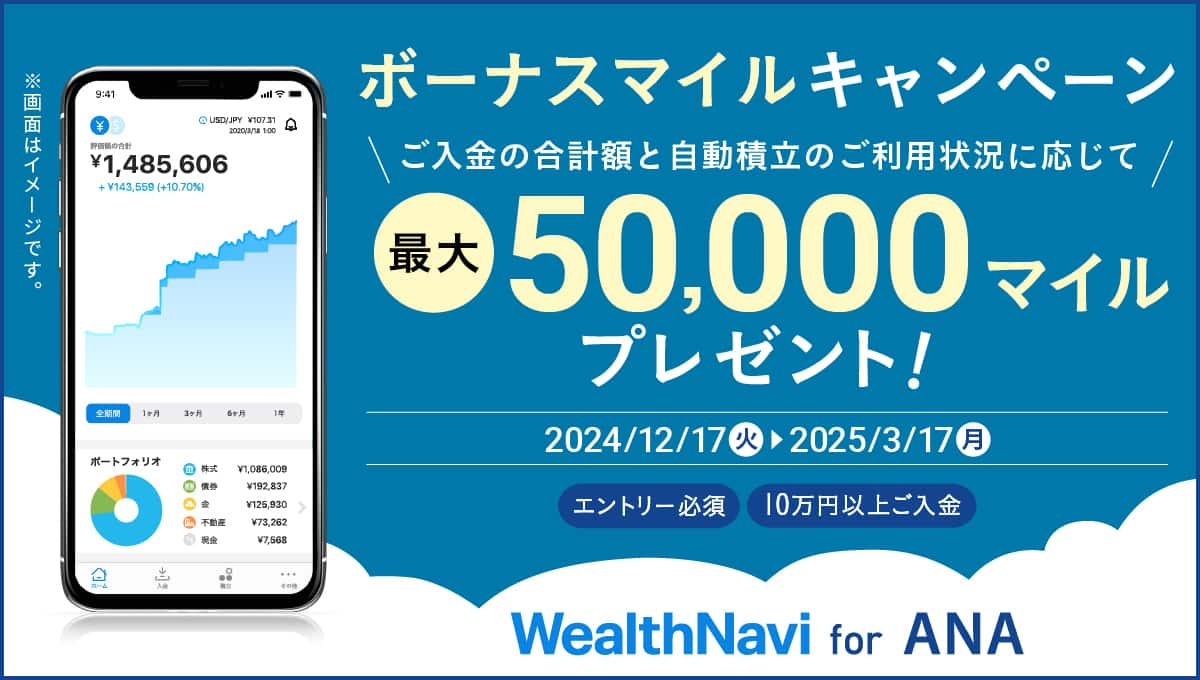 ボーナスマイルキャンペーン　ご入金の合計額と自動積立のご利用状況に応じて最大50,000マイルプレゼント！　2024/12/17（火）～2025/3/17（月） エントリー必須 10万円以上ご入金　WealthNavi for ANA