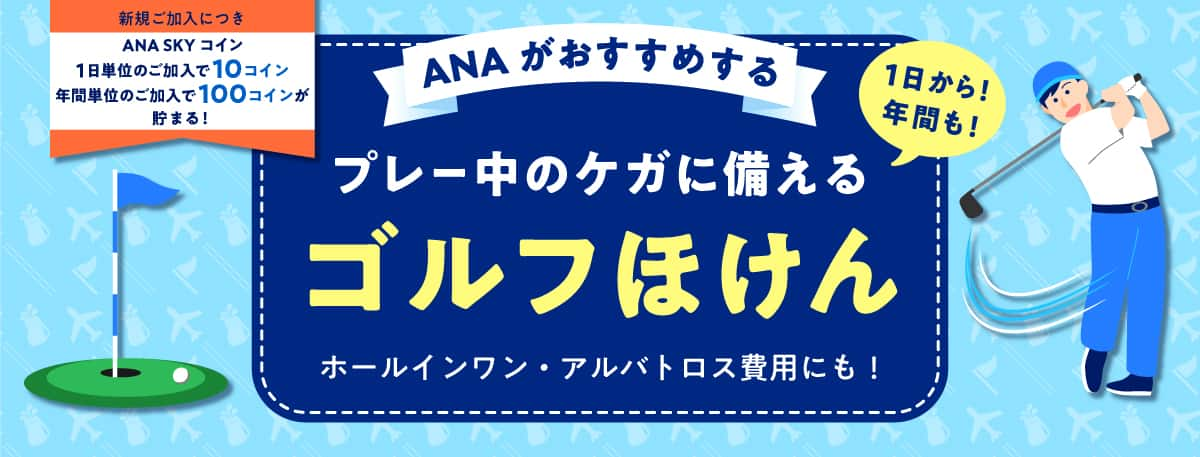 新規ご加入につき ANA SKY コイン 1日単位のご加入で10コイン 年間単位のご加入で100コインが貯まる！ANAがおすすめする 1日から！年間も！プレー中のケガに備える ゴルフほけん ホールインワン・アルバトロス費用にも！