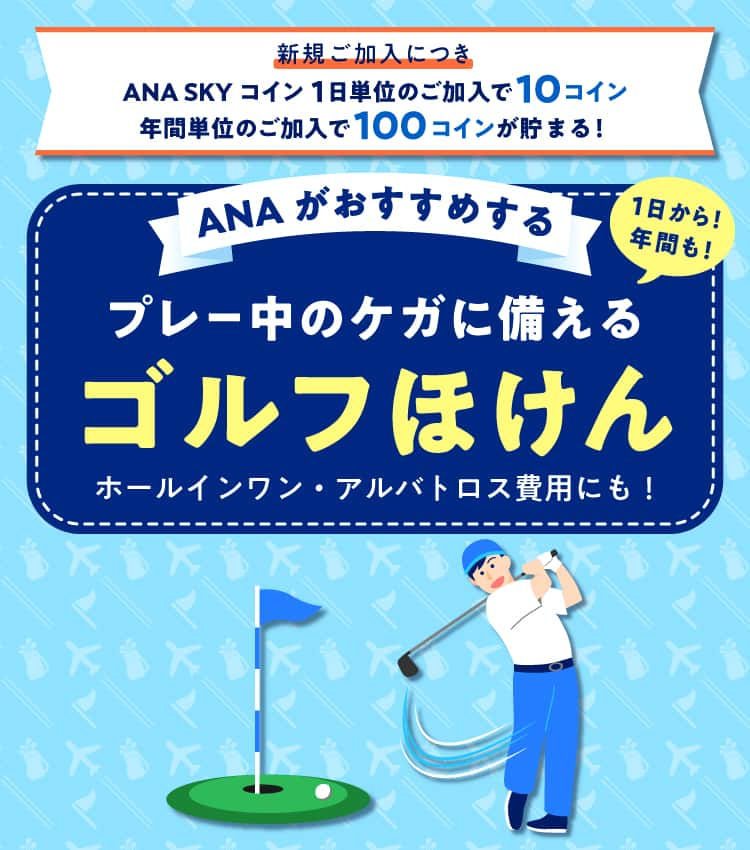 新規ご加入につき ANA SKY コイン 1日単位のご加入で10コイン 年間単位のご加入で100コインが貯まる！ANAがおすすめする 1日から！年間も！プレー中のケガに備える ゴルフほけん ホールインワン・アルバトロス費用にも！