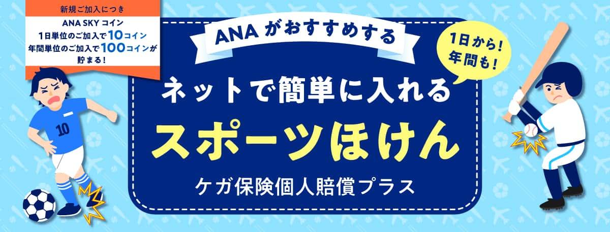 新規ご加入につき ANA SKY コイン 1日単位のご加入で10コイン 年間単位のご加入で100コインが貯まる！ANA がおすすめする 1日から！年間も！ネットで簡単に入れる スポーツほけん ケガ保険個人賠償プラス