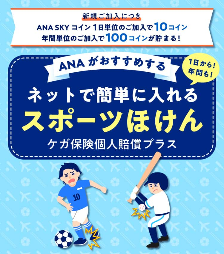 新規ご加入につき ANA SKY コイン 1日単位のご加入で10コイン 年間単位のご加入で100コインが貯まる！ANA がおすすめする 1日から！年間も！ネットで簡単に入れる スポーツほけん ケガ保険個人賠償プラス