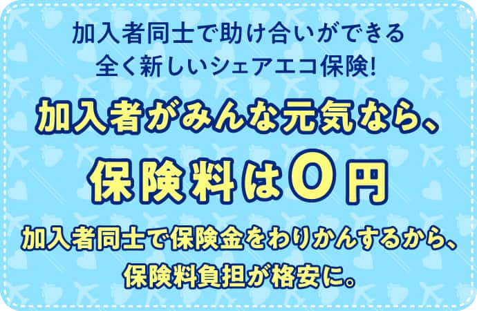 加入者同士で助け合いができる全く新しいシェアエコ保険！加入者がみんなげんきなら、保険料は0円 加入者同士で保険金をわりかんするから、保険料負担が格安に。