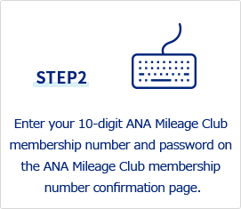 STEP2 Enter your 10-digit ANA Mileage Club membership number and password on the ANA Mileage Club membership number confirmation page.