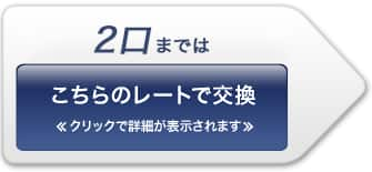 2口まではこちらのレートで交換≪クリックで詳細が表示されます≫