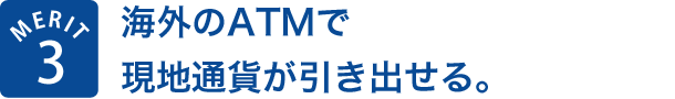 MERIT3 海外のATMで現地通貨が引き出せる。