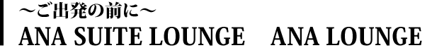 ~ご出発の前に~ ANA SUITE LOUNGE ANA LOUNGE