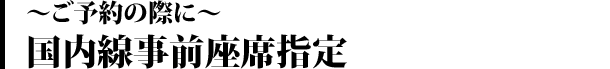 ~ご予約の際に~ 国内線事前座席指定