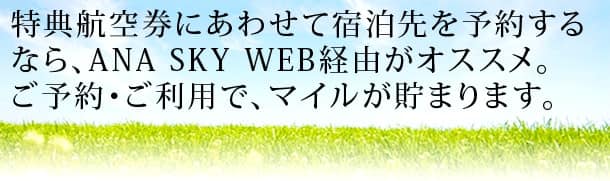 特典航空券にあわせて宿泊先を予約するなら、ANA SKY WEB経由がオススメ。ご予約・ご利用で、マイルが貯まります。