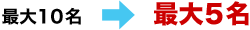 最大10名→最大5名