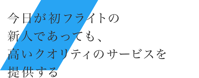 今日が初フライトの新人であっても、高いクオリティのサービスを提供する