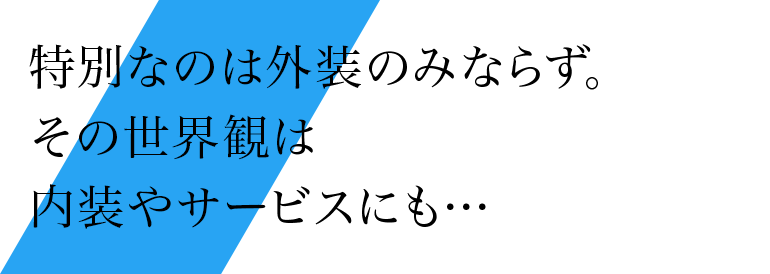 特別なのは外装のみならず。その世界観は内装やサービスにも…