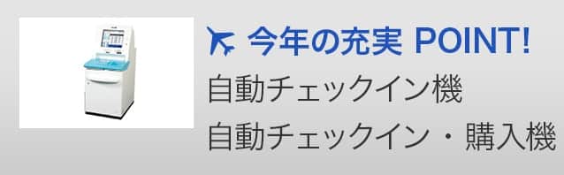 今年の充実 POINT!自動チェックイン機 自動チェックイン・購入機