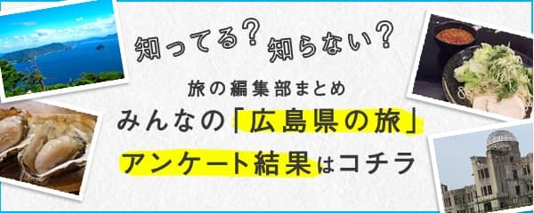 知ってる?知らない?旅の編集部まとめ みんなの「広島県の旅」アンケート結果はコチラ