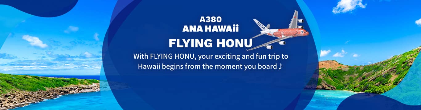 A380 ANA Hawaii FLYING HONU With FLYING HONU, your exciting and fun trip to Hawaii begins from the moment you board♪