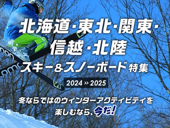 北海道・東北・関東・信越・北陸 スキー＆スノーボード特集　2024>>2025　冬ならではのウィンターアクティビティを楽しむなら、今だ！