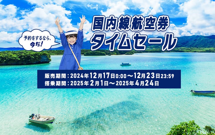 国内線航空券タイムセール 予約をするなら、今だ！ 販売期間：2024年12月17日0:00～12月23日23:59　搭乗期間：2025年2月1日～2025年4月24日