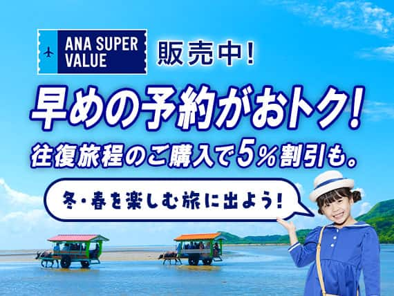 ANA SUPER VALUE販売中！早めの予約がおトク！往復旅程のご購入で5％割引も。冬・春を楽しむ旅に出よう！