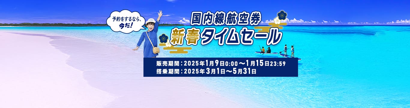 国内線航空券 新春タイムセール 予約をするなら、今だ！ 販売期間：2025年1月9日0:00～1月15日23:59　搭乗期間：2025年3月1日～2025年5月31日