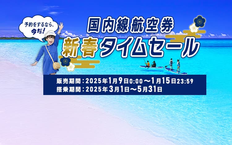 国内線航空券 新春タイムセール 予約をするなら、今だ！ 販売期間：2025年1月9日0:00～1月15日23:59　搭乗期間：2025年3月1日～2025年5月31日