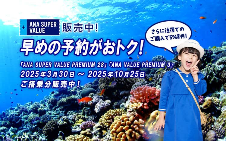 ANA SUPER VALUE販売中！早めの予約がおトク！「ANA SUPER VALUE PREMIUM 28」「ANA VALUE PREMIUM 3」2025年3月30日～2025年10月25日　ご搭乗分販売中！ さらに往復でのご購入で5%割引