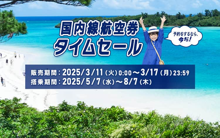 国内線航空券タイムセール　販売期間：2025/3/11（火）0:00～3/17（月）23:59　搭乗期間：2025/5/7（水）～8/7（木）　予約をするなら、今だ！