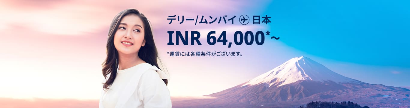 デリー - 日本 INR 64,000～ ムンバイ - 日本 INR 64,000～ 運賃には各種条件がございます。