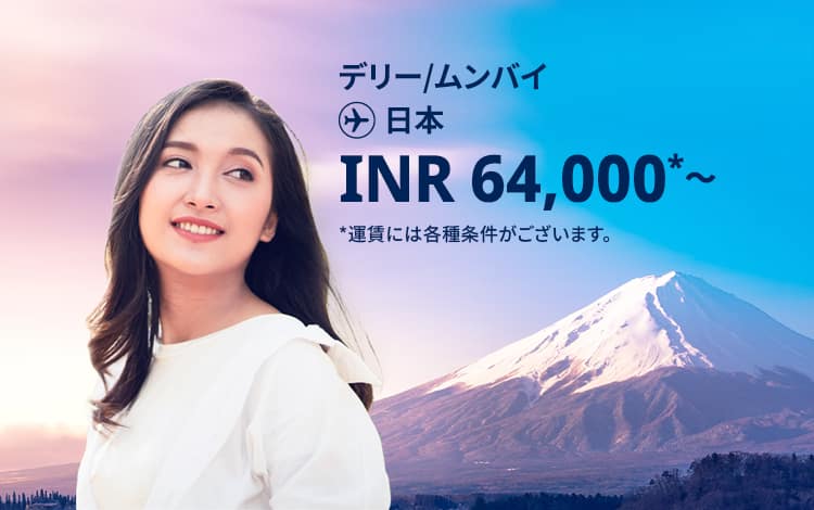 デリー - 日本 INR 64,000～ ムンバイ - 日本 INR 64,000～ 運賃には各種条件がございます。