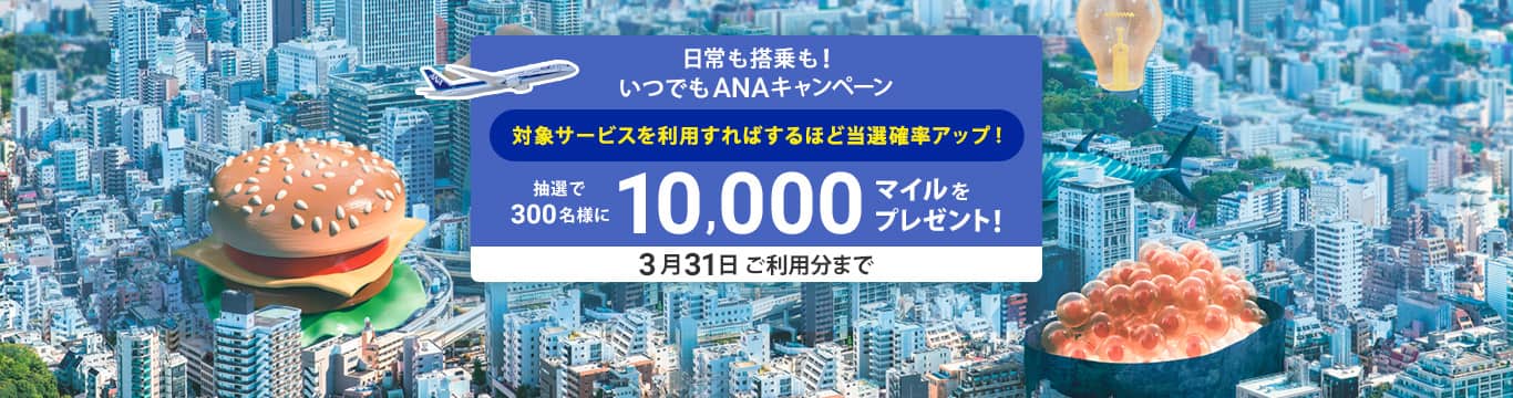 日常も搭乗も！いつでもANAキャンペーン　対象サービスを利用すればするほど当選確率アップ！抽選で300名様に10,000マイルをプレゼント！3月31日ご利用分まで