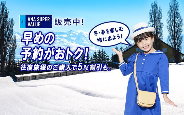 ANA SUPER VALUE 販売中！早めの予約がおトク！往復旅程のご購入で5%割引も。冬・春を楽しむ旅に出よう！