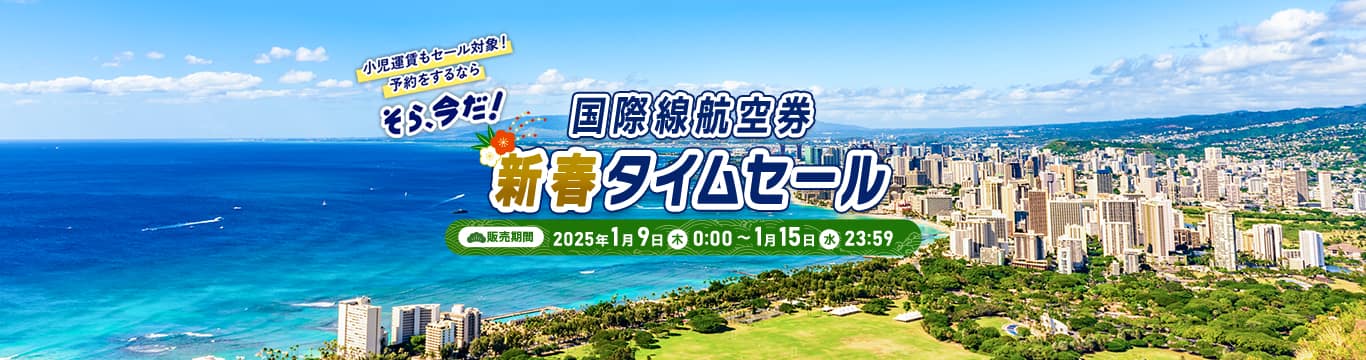 小児運賃もセール対象！予約をするなら そら、今だ！　国際線航空券新春タイムセール　販売期間：2025年1月9日（木）0:00～1月15日（水）23:59