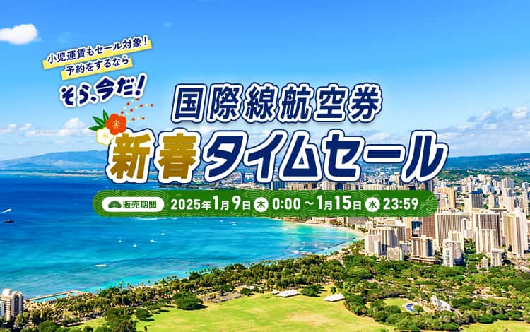 小児運賃もセール対象！予約をするなら そら、今だ！　国際線航空券新春タイムセール　販売期間：2025年1月9日（木）0:00～1月15日（水）23:59