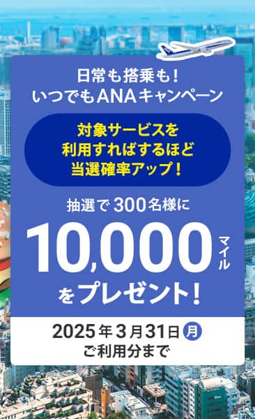 日常も搭乗も！いつでもANAキャンペーン　対象サービスを利用すればするほど当選確率アップ！抽選で300名様に10,000マイルをプレゼント！2025年3月31日（月）ご利用分まで