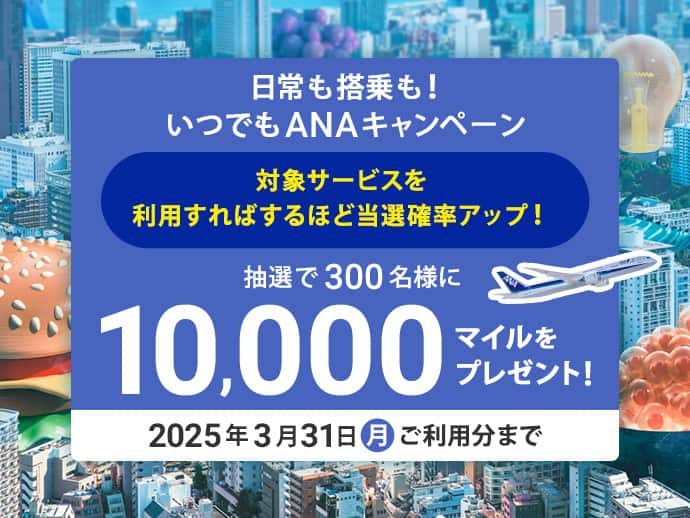 日常も搭乗も！いつでもANAキャンペーン　対象サービスを利用すればするほど当選確率アップ！抽選で300名様に10,000マイルをプレゼント！2025年3月31日（月）ご利用分まで